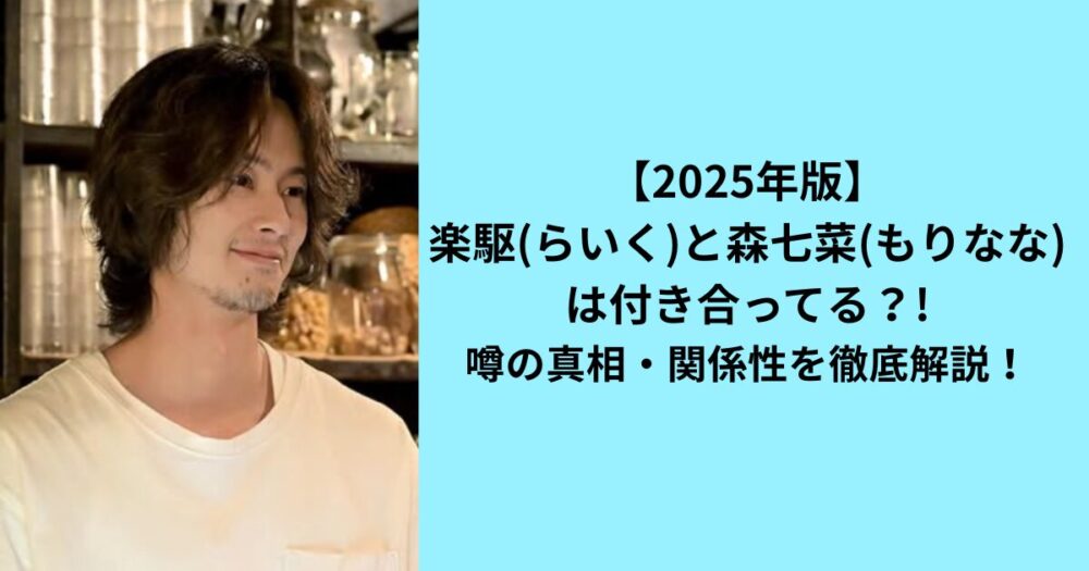 2025年版楽駆と森七菜は付き合ってる？！噂の真相と関係性を徹底解説！