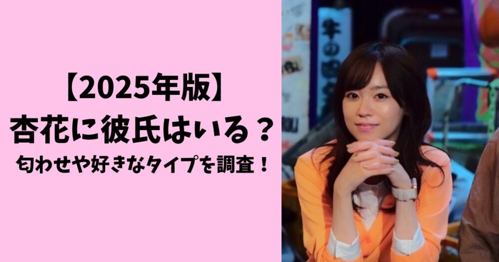 2025年版！杏花に彼氏はいる？匂わせや好きなタイプを調査
