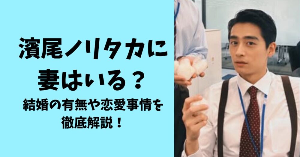 濱尾ノリタカに妻はいる？結婚の有無や恋愛事情を徹底解説！