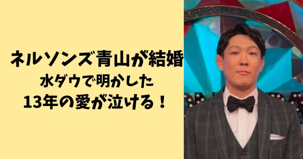 ネルソンズ青山が結婚！水ダウで明かした13年の愛が泣ける！
