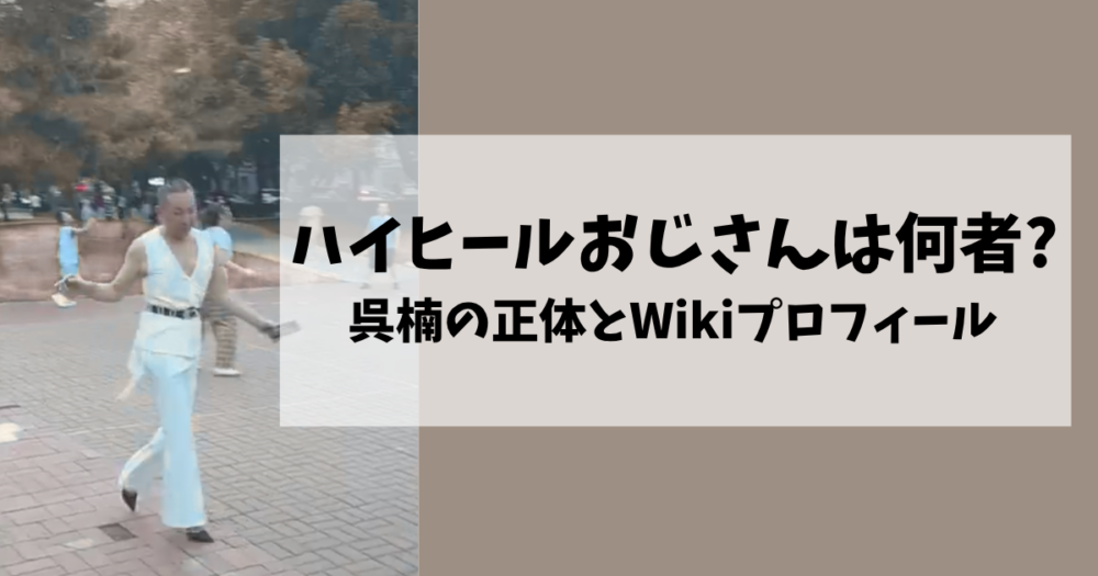 ハイヒールおじさんは何者？呉楠の正体とWikiプロフィール&経歴を紹介